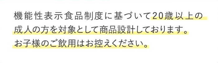 機能性表示食品精度に基づいて20歳以上の成人の方を対象として商品設計しております。