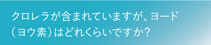 クロレラが含まれていますが、ヨード（ヨウ素）はどれくらいですか？